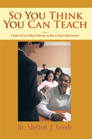So you think you can teach : a guide for new college professors on how to teach adult learners cover image