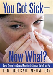 You got sick-now what?. Seven Secrets from Oriental Medicine to Eliminate the Cold and Flu cover image