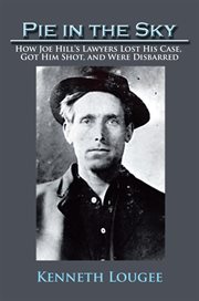 Pie in the sky : how Joe Hill's lawyers lost his case, got him shot, and were disbarred cover image