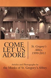 Come Let Us Adore : St. Gregory's Abbey, 1999-2011 : articles and photographs by the monks of St. Gregory's Abbey cover image