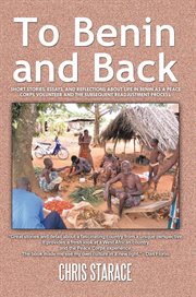To Benin and back : short stories, essays, and reflections about life in Benin as a Peace Corps volunteer and the subsequent readjustment process cover image