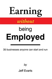 Earning without being employed : 35 businesses anyone can start and run cover image
