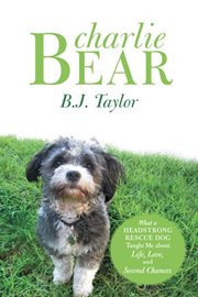 Charlie Bear : what a headstrong rescue dog taught me about life, love, and second chances cover image