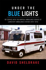 Under the blue lights : my service with the Norfolk Ambulance Service at Lowestoft Ambulance Station (1974-1979) cover image