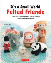 It's a small world felted friends : cute and cuddly needle felted figures from around the world cover image