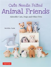 Cute needle felted animal friends. Adorable Cats, Dogs and Other Pets cover image