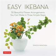 Easy ikebana : 30 beautiful flower arrangements you can make in three simple steps cover image