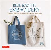 Blue & White Embroidery : Elegant Projects Using Classic Motifs and Colors cover image