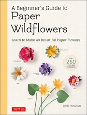 A beginner's guide to paper wildflowers : learn to make 43 beautiful paper flowers cover image