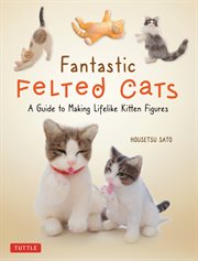 Fantastic felted cats. A Guide to Making Lifelike Kitten Figures (Includes Printable Template Sheets) cover image