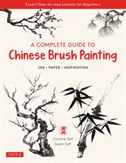A Complete Guide to Chinese Brush Painting : Ink Paper Inspiration - Expert Step-by-Step Lessons for Beginners cover image