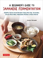 A Beginner's Guide to Japanese Fermentation : Healthy Home-Style Recipes Using Shio Koji, Amazake, Brown Rice Miso, Nukazuke Pickles & Much More! cover image