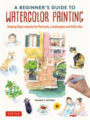 A Beginner's Guide to Watercolor Painting : Step-by-Step Lessons for Portraits, Landscapes and Still Lifes cover image