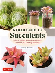 A field guide to succulents : colors, shapes and characteristics for over 200 amazing varieties cover image