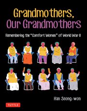 Grandmothers, Our Grandmothers: Remembering the "Comfort Women" of World War II : remembering the "comfort women" of World War II cover image