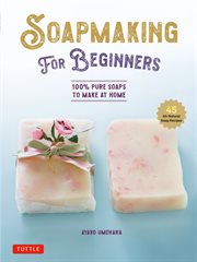 Soap Making for Beginners : 100% Pure Soaps to Make at Home (45 All-Natural Soap Recipes) cover image