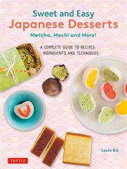 Sweet and Easy Japanese Desserts : Matcha, Mochi and More! A Complete Guide to Recipes, Ingredients and Techniques cover image
