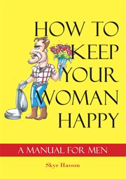 How to keep your woman happy. A Manual for Men cover image