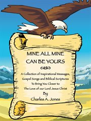 Mine all mine can be yours : a collection of inspirational messages, gospel songs, Biblical scriptures, poetry and prayers to bring you closer to the love of our Lord Jesus Christ cover image