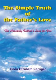 The Simple Truth of the Father's Love : the Heavenly Father's Love for You cover image