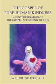 The gospel of pure human kindness. An Interpretation of the Gospel According to John cover image