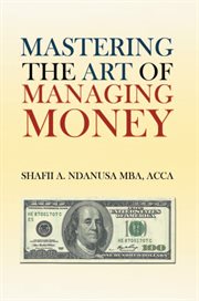 Mastering the art of managing money. Secrets for Success in the Management of Personal and Corporate Finances cover image