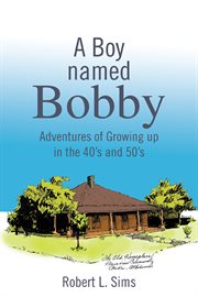A boy named bobby. Adventures of Growing up in the 40'S and 50'S cover image