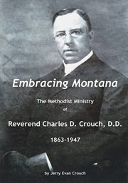 Embracing Montana : the Methodist ministry of Reverend Charles D. Crouch, D.D., 1863-1947 cover image