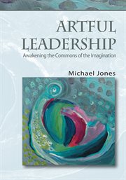 Artful leadership : awakening the commons of the imagination cover image