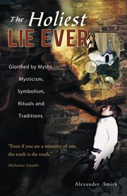 The holiest lie ever : glorified by myths, mysticism, symbolism, rituals and traditions cover image