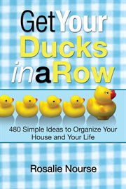 Get your ducks in a row. 480 Simple Ideas to Organize Your House and Your Life cover image