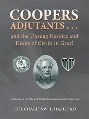 Coopers adjutants -- and the unsung heroics and deeds of clerks in gray! : a history of the life and times of General Samuel Cooper, AG cover image