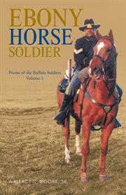 Ebony horse soldier, volume 1. Poems of the Buffalo Soldiers cover image