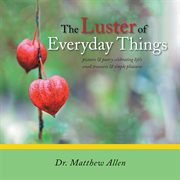The luster of everyday things. Pictures & Poetry Celebrating Life's Small Treasures & Simple Pleasures cover image