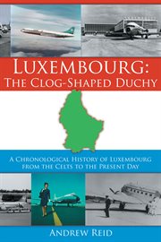 Luxembourg, the clog-shaped duchy : a chronological history of Luxembourg from the Celts to the present day cover image