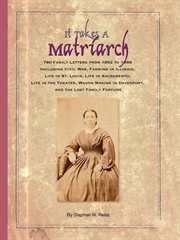 It takes a matriarch : 780 family letters from 1852 to 1888 including Civil War, farming in Illinois, life in St. Louis, life in Sacramento, life in the theater, wagon making in Davenport, and the lost family fortune cover image