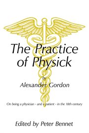 The practice of physick by alexander gordon. On Being a Physician - and a Patient - in the 18th Century cover image