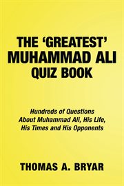The greatest muhammad ali quiz book. Hundreds of Questions About Muhammad Ali, His Life, His Times and His Opponents cover image