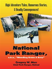 National park ranger, a.k.a, "bleeding green & grey" : high adventure tales, humorous stories, & deadly consequences! cover image