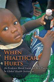 When healthcare hurts : an evidence based guide for best practices in global health initiatives cover image