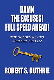 Damn the excuses! full speed ahead!. The Golden Key to Surefire Success cover image