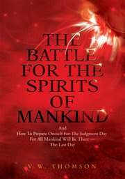 The battle for the spirits of mankind : and how to prepare oneself for the Judgment Day for all mankind will be there-- the last day cover image