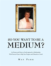 So you want to be a medium?. An Honest and Down to Earth Approach to Mediumship with Practical Tips to Help Your Progress and Obs cover image