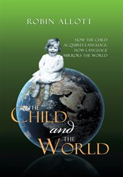 The child and the world : how the child acquires language, how language mirrors the world cover image