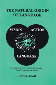 The natural origin of language : the structural inter-relation of language, visual perception, and action cover image