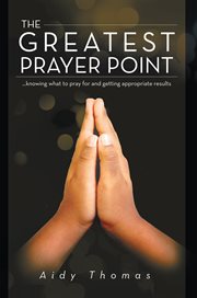 The greatest prayer point. ...Knowing What to Pray for and Getting Appropriate Result cover image