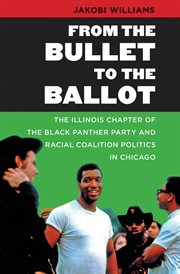 From the bullet to the ballot: the Illinois Chapter of the Black Panther Party and racial coalition politics in Chicago cover image