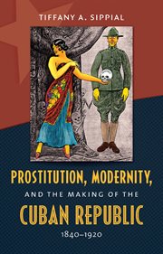 Prostitution, modernity, and the making of the Cuban Republic, 1840-1920 cover image