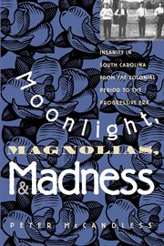 Moonlight, magnolias & madness : insanity in South Carolina from the colonial period to the progressive era cover image