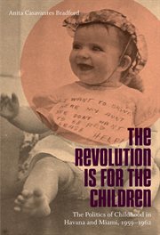 The revolution is for the children: the politics of childhood in Havana and Miami, 1959-1962 cover image